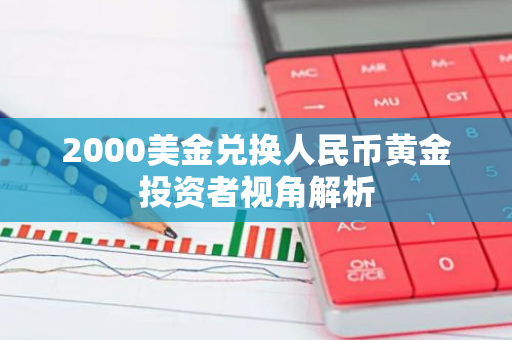 2000美金兑换人民币黄金投资者视角解析
