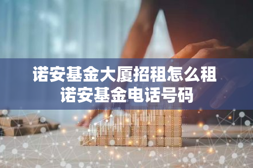 诺安基金大厦招租怎么租 诺安基金电话号码