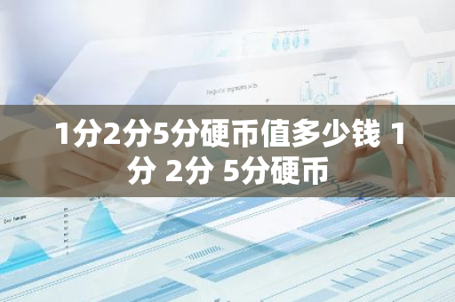 1分2分5分硬币值多少钱 1分 2分 5分硬币