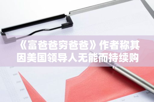 《富爸爸穷爸爸》作者称其因美国领导人无能而持续购买更多比特币等加密资产