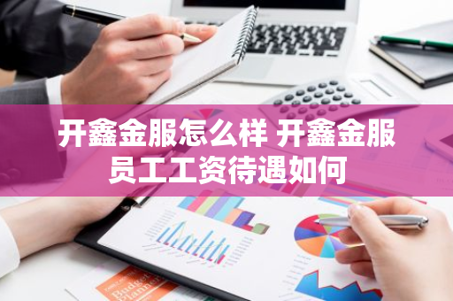 开鑫金服怎么样 开鑫金服员工工资待遇如何