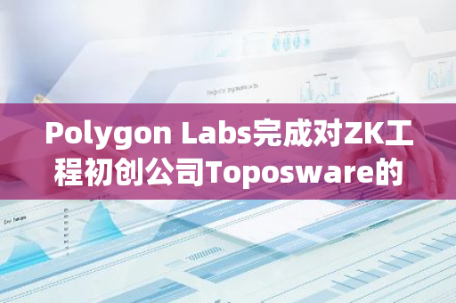 Polygon Labs完成对ZK工程初创公司Toposware的收购，进一步巩固其在区块链领域的领先地位