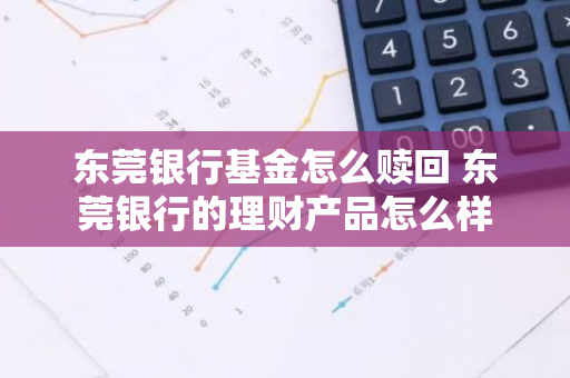东莞银行基金怎么赎回 东莞银行的理财产品怎么样