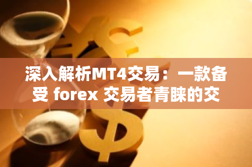 深入解析MT4交易：一款备受 forex 交易者青睐的交易平台