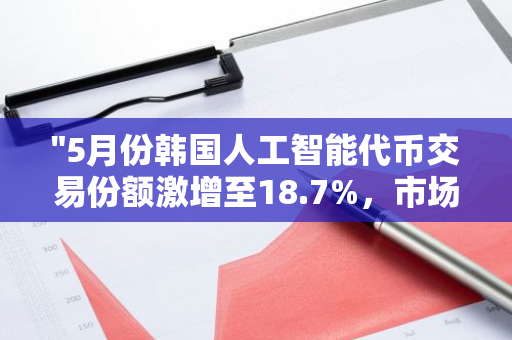 "5月份韩国人工智能代币交易份额激增至18.7%，市场表现强劲"