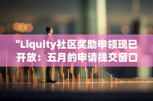 "Liquity社区奖励申领现已开放：五月的申请提交窗口已为您敞开"