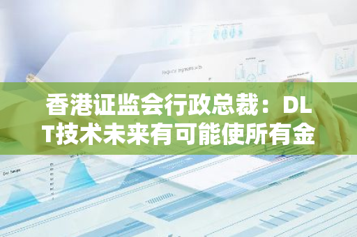 香港证监会行政总裁：DLT技术未来有可能使所有金融活动在区块链上进行