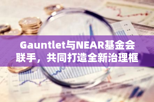 Gauntlet与NEAR基金会联手，共同打造全新治理框架以推动NEAR生态的繁荣发展