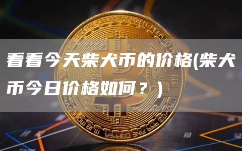 看看今天柴犬币的价格 - 柴犬币今日价格如何？