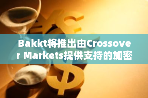 Bakkt将推出由Crossover Markets提供支持的加密电子通信网络