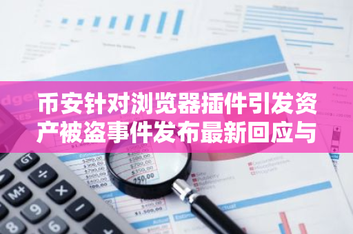 币安针对浏览器插件引发资产被盗事件发布最新回应与解决方案