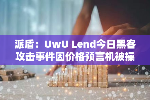 派盾：UwU Lend今日黑客攻击事件因价格预言机被操纵
