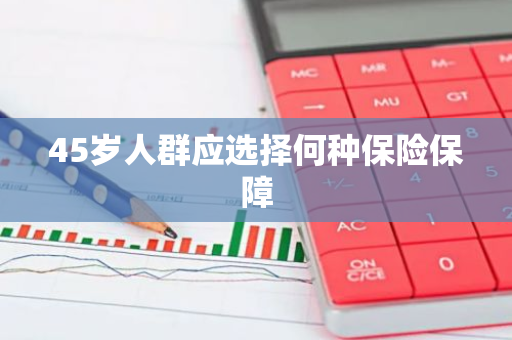 45岁人群应选择何种保险保障