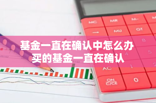基金一直在确认中怎么办 买的基金一直在确认