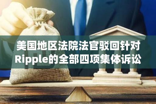 美国地区法院法官驳回针对Ripple的全部四项集体诉讼请求