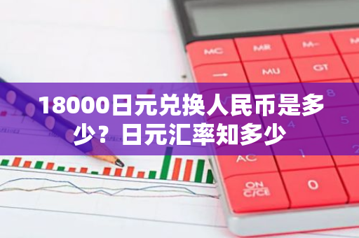 18000日元兑换人民币是多少？日元汇率知多少