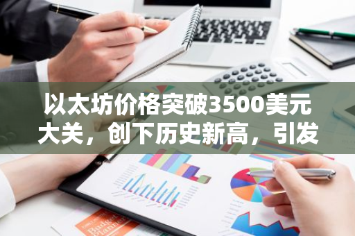 以太坊价格突破3500美元大关，创下历史新高，引发市场热议