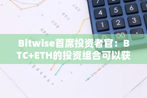 Bitwise首席投资者官：BTC ETH的投资组合可以获得比单纯投资BTC更大的收益和更少的下行波动