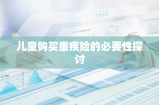 儿童购买重疾险的必要性探讨