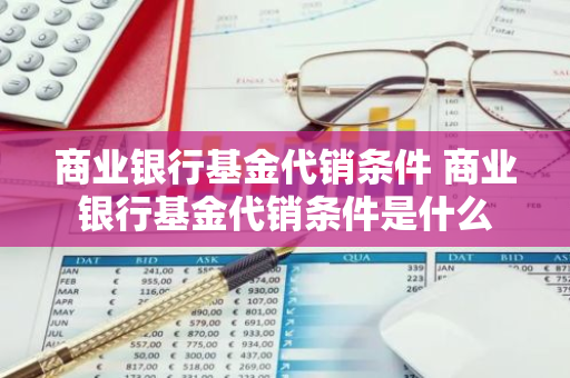 商业银行基金代销条件 商业银行基金代销条件是什么
