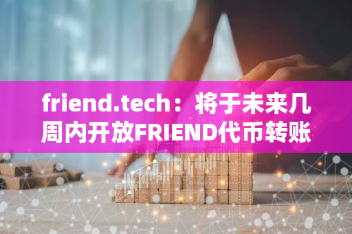 friend.tech：将于未来几周内开放FRIEND代币转账功能