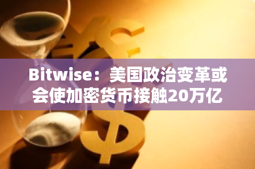 Bitwise：美国政治变革或会使加密货币接触20万亿美元规模的金融咨询行业
