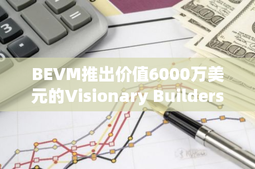 BEVM推出价值6000万美元的Visionary Builders计划，涵盖17个创新领域