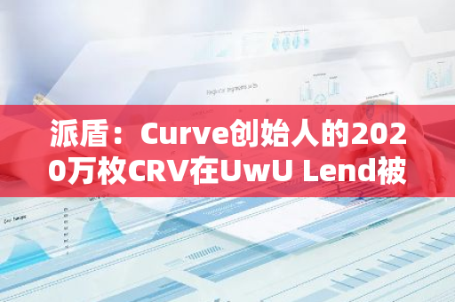 派盾：Curve创始人的2020万枚CRV在UwU Lend被清算