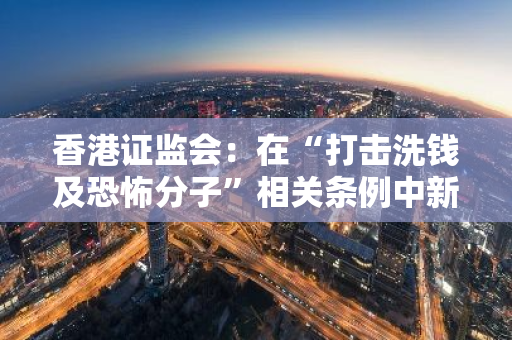 香港证监会：在“打击洗钱及恐怖分子”相关条例中新增应对虚拟资产洗钱风险的章节