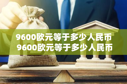 9600欧元等于多少人民币 9600欧元等于多少人民币汇率