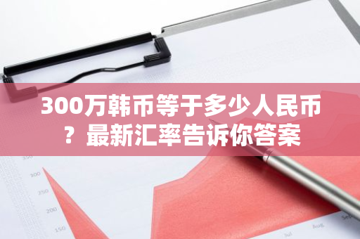 300万韩币等于多少人民币？最新汇率告诉你答案