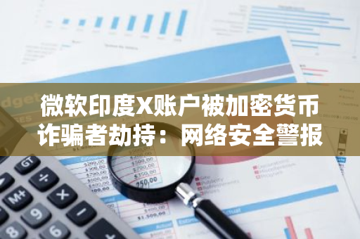 微软印度X账户被加密货币诈骗者劫持：网络安全警报升级