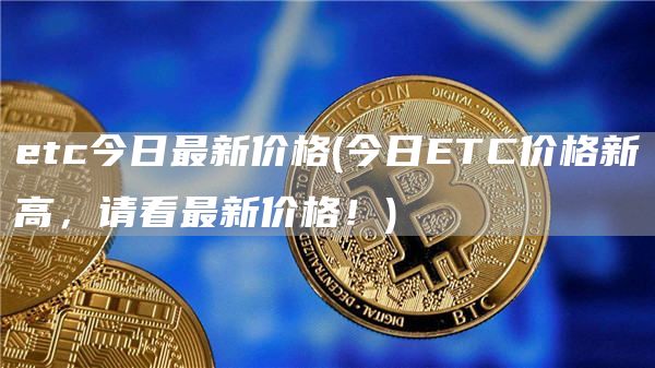 etc今日最新价格 - 今日ETC价格新高，请看最新价格！