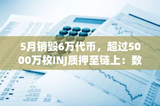 5月销毁6万代币，超过5000万枚INJ质押至链上：数字资产市场迎来新变革