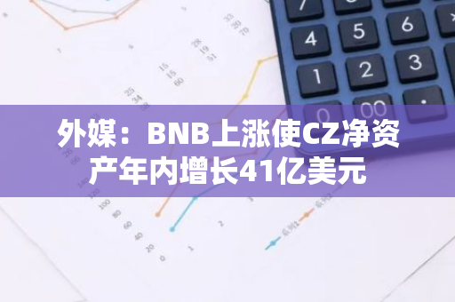 外媒：BNB上涨使CZ净资产年内增长41亿美元
