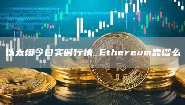 以太坊今日实时行情_Ethereum靠谱么