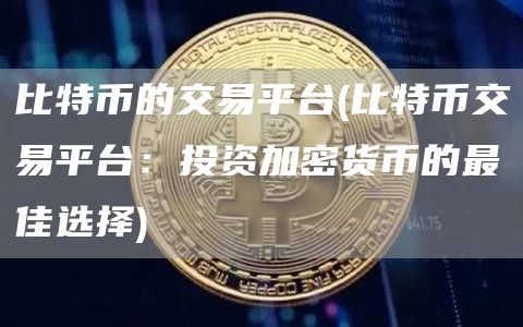 比特币的交易平台 - 比特币交易平台：投资加密货币的最佳选择