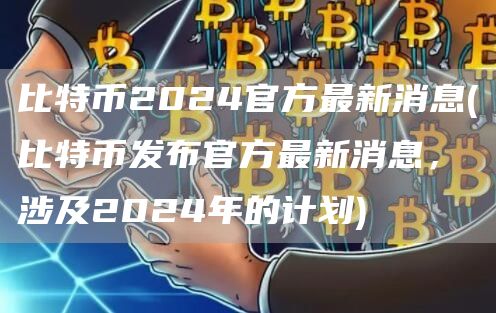 比特币2024官方最新消息 - 比特币发布官方最新消息，涉及2024年的计划