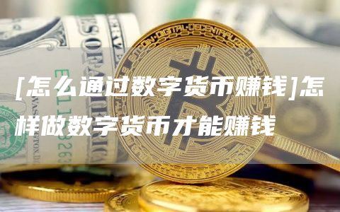 [怎么通过数字货币赚钱]怎样做数字货币才能赚钱