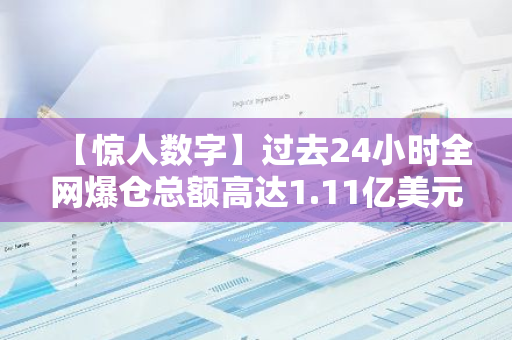 【惊人数字】过去24小时全网爆仓总额高达1.11亿美元，引发市场震动