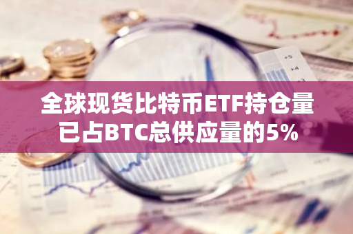 全球现货比特币ETF持仓量已占BTC总供应量的5%