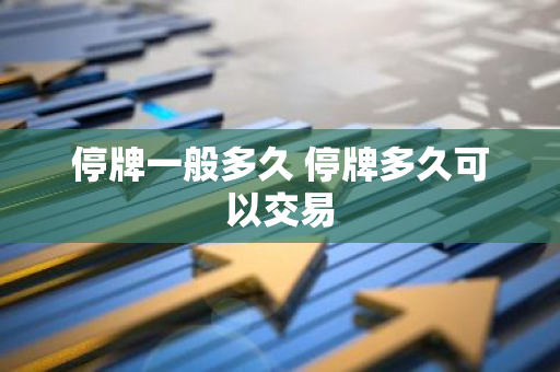 停牌一般多久 停牌多久可以交易