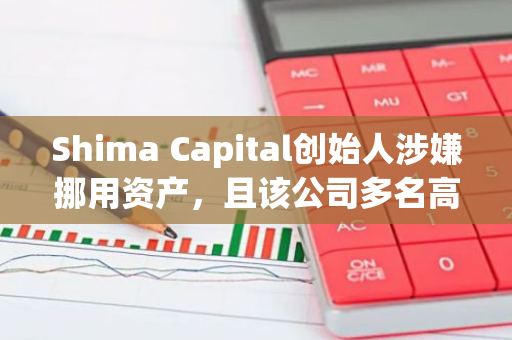 Shima Capital创始人涉嫌挪用资产，且该公司多名高管已离职
