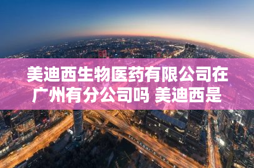 美迪西生物医药有限公司在广州有分公司吗 美迪西是国企吗