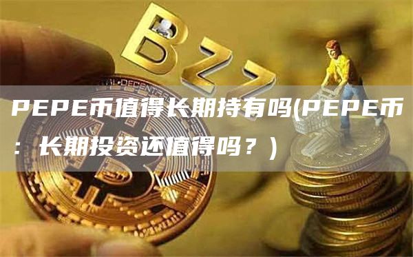 PEPE币值得长期持有吗 - PEPE币：长期投资还值得吗？