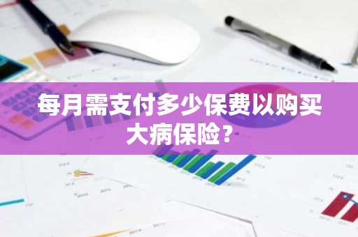 每月需支付多少保费以购买大病保险？