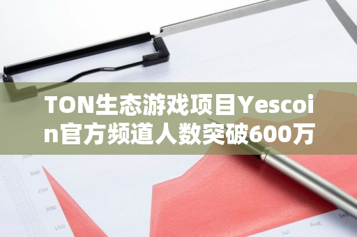 TON生态游戏项目Yescoin官方频道人数突破600万