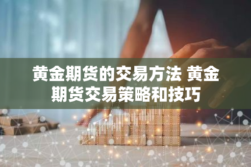 黄金期货的交易方法 黄金期货交易策略和技巧