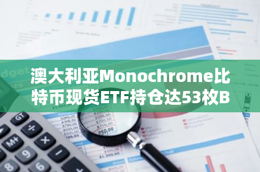 澳大利亚Monochrome比特币现货ETF持仓达53枚BTC
