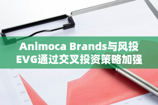 Animoca Brands与风投EVG通过交叉投资策略加强双方合作关系，共同推动行业发展